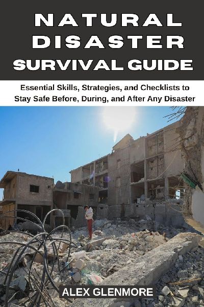NATURAL DISASTER SURVIVAL GUIDE: Essential Skills, Strategies, and Checklists to Stay Safe Before, During, and After Any Disaster