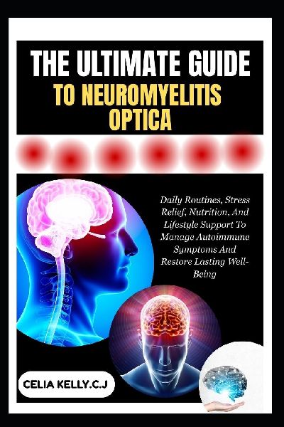 THE ULTIMATE GUIDE TO NEUROMYELITIS OPTICA: Daily Routines, Stress Relief, Nutrition, And Lifestyle Support To Manage Autoimmune Symptoms And Restore Lasting Well-Being