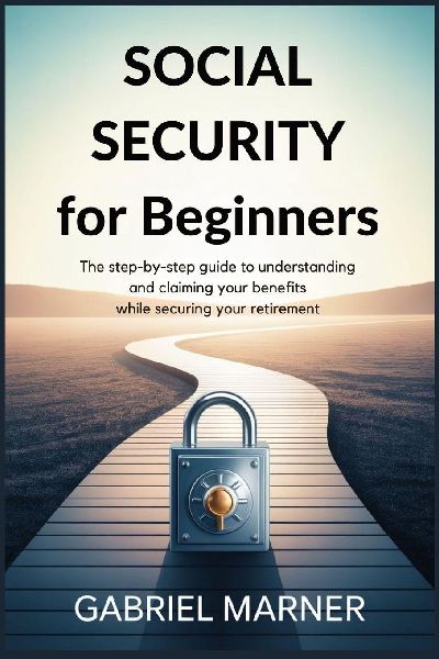 SOCIAL SECURITY FOR BEGINNERS: The Step-by-Step Guide to Understanding and Claiming Your Benefits while Securing Your Retirement