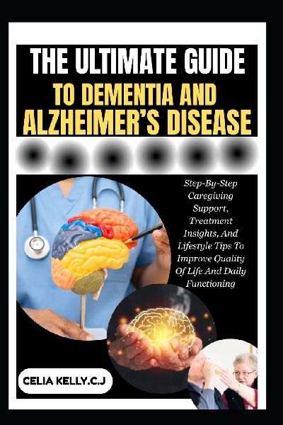 THE ULTIMATE GUIDE TO DEMENTIA AND ALZHEIMER'S DISEASE: Step-By-Step Caregiving Support, Treatment Insights, And Lifestyle Tips To Improve Quality Of Life And Daily Functioning