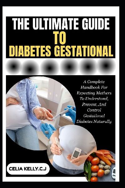 THE ULTIMATE GUIDE TO DIABETES GESTATIONAL: A Complete Handbook For Expecting Mothers To Understand, Prevent, And Control Gestational Diabetes Naturally