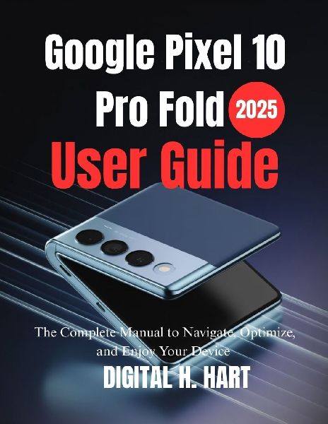 Google Pixel 10 Pro Fold User Guide: The Complete Manual to Navigate, Optimize, and Enjoy Your Device