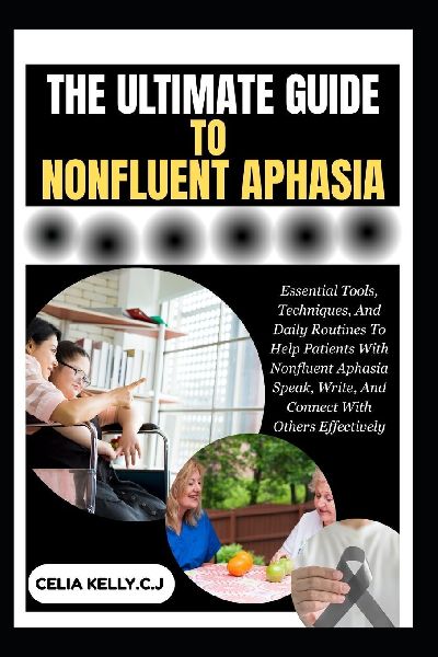 THE ULTIMATE GUIDE TO NONFLUENT APHASIA: Essential Tools, Techniques, And Daily Routines To Help Patients With Nonfluent Aphasia Speak, Write, And Connect With Others Effectively