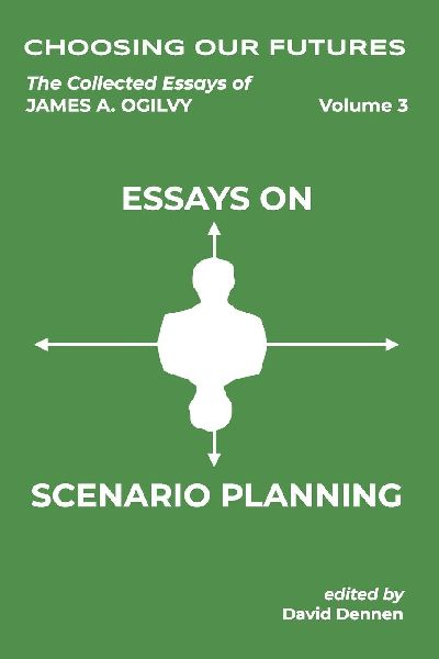 CHOOSING OUR FUTURES: The Collected Essays of James A. Ogilvy, Vol. 3: Essays on Scenario Planning