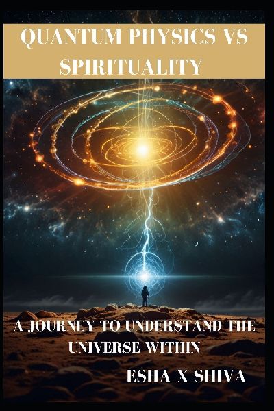 Quantum Physics Vs Spirituality: A Journey to Understand the Universe Within: How Science and Ancient Wisdom Reveal the Deeper Truth About Reality and Consciousness