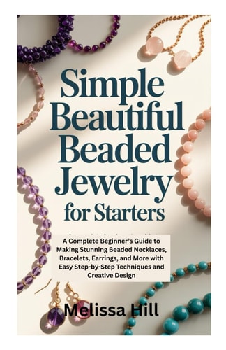 SIMPLE BEAUTIFUL BEADED JEWELRY FOR STARTERS: A Complete Beginner’s Guide to Making Stunning Beaded Necklaces, Bracelets, Earrings, and More with Easy Step-by-Step Techniques and Creative Design