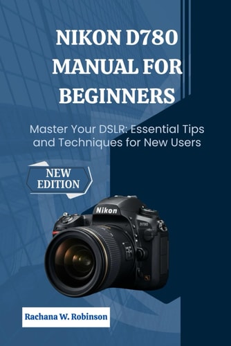 Nikon D780 Manual for Beginners Master Your DSLR: Essential Tips and Techniques for New Users