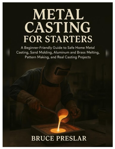 Metal Casting for Starters: A Beginner-Friendly Guide to Safe Home Metal Casting, Sand Molding, Aluminum & Brass Melting, Pattern Making and Real Casting Projects