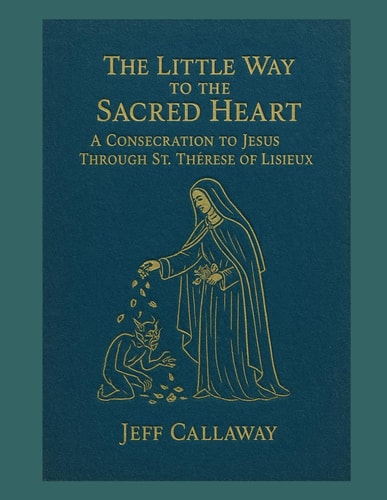 The Little Way to the Sacred Heart: A Consecration to Jesus Through Saint Therese of Lisieux
