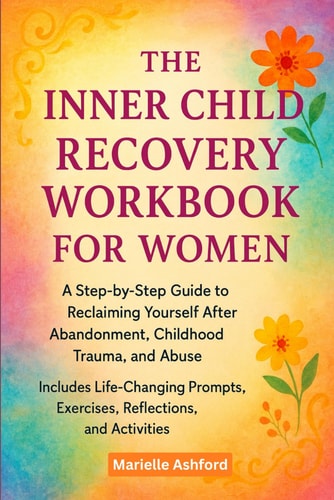 The Inner Child Recovery Workbook For Women: A Step-By-Step Guide To Reclaiming Yourself After Abandonment, Childhood Trauma, And Abuse, Includes ... Exercises, Reflections, And Activities