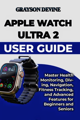 Apple Watch Ultra 2 User Guide: Master Health Monitoring, Diving, Navigation, Fitness Tracking, and Advanced Features for Beginners and Seniors