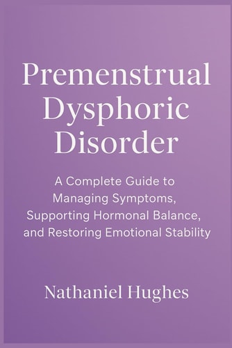 Premenstrual Dysphoric Disorder: A Complete Guide to Managing Symptoms, Supporting Hormonal Balance, and Restoring Emotional Stability