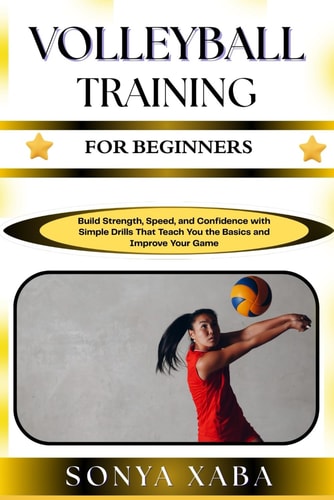 VOLLEYBALL TRAINING FOR BEGINNERS: Build Strength, Speed, and Confidence with Simple Drills That Teach You the Basics and Improve Your Game