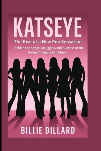 KATSEYE: The Rise of a New Pop Sensation - Behind the Songs, Struggles, and Success of the Group Changing Pop Music