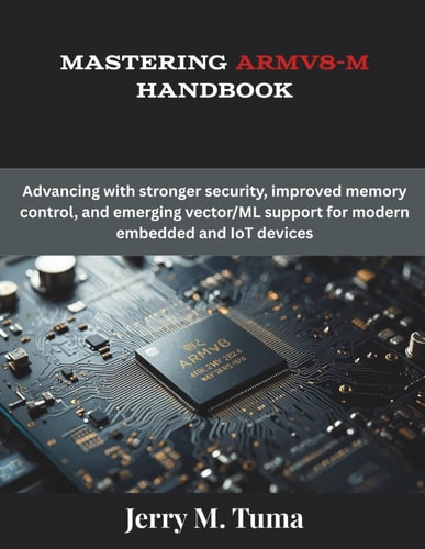 Mastering Armv8-M Handbook: Advancing with stronger security, improved memory control, and emerging vector/ML support for modern embedded and IoT devices (The Future Developers)