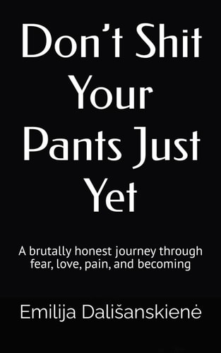 Don’t Shit Your Pants Just Yet: A brutally honest journey through fear, love, pain, and becoming