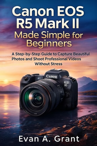 Canon EOS R5 Mark II Made Simple for Beginners: A Step-by-Step Guide to Capture Beautiful Photos and Shoot Professional Videos Without Stress