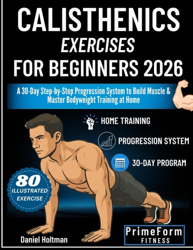 Calisthenics Exercises for Beginners 2026: A 30-Day Step-by-Step Progression System to Build Muscle & Master Bodyweight Training at Home (Everyday Calisthenics Blueprint)