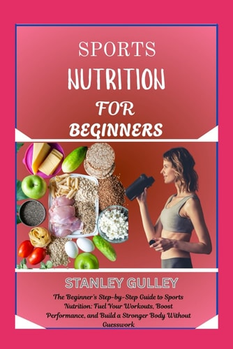 SPORTS NUTRITION FOR BEGINNERS: The Beginner’s Step-by-Step Guide to Sports Nutrition: Fuel Your Workouts, Boost Performance, and Build a Stronger Body Without Guesswork