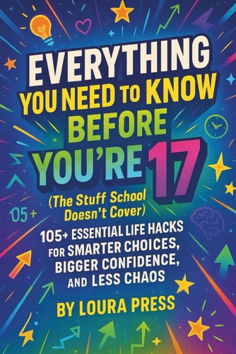 Everything You Need to Know Before You're 17 (The Stuff School Doesn’t Cover): 105+ Essential Life Hacks for Smarter Choices, Bigger Confidence, and Less Chaos