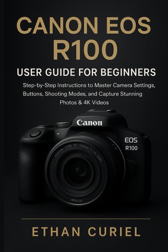 Canon EOS R100: User Guide for Beginners: Step-by-Step Instructions to Master Camera Settings, Buttons, Shooting Modes, and Capture Stunning Photos & 4K Videos