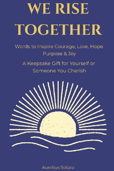 We Rise Together: Words to Inspire Courage, Love, Hope, Purpose & Joy