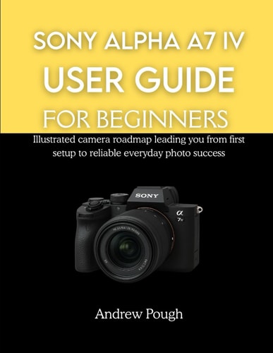 SONY ALPHA A7 IV USER GUIDE FOR BEGINNERS: Illustrated camera roadmap leading you from first setup to reliable everyday photo success
