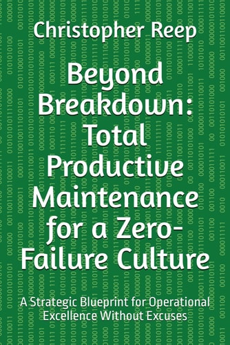Beyond Breakdown: Total Productive Maintenance for a Zero-Failure Culture: A Strategic Blueprint for Operational Excellence Without Excuses