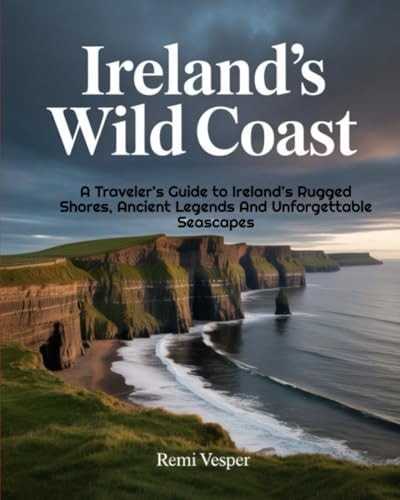 IRELAND’S WILD COAST: A Traveler’s Guide to Ireland’s Rugged Shores, Ancient Legends and Unforgettable Seascapes