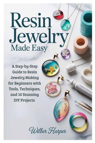 Resin Jewelry Made Easy: A Step-by-Step Guide to Resin Jewelry Making for Beginners with Tools, Techniques, and 10 Stunning DIY Projects