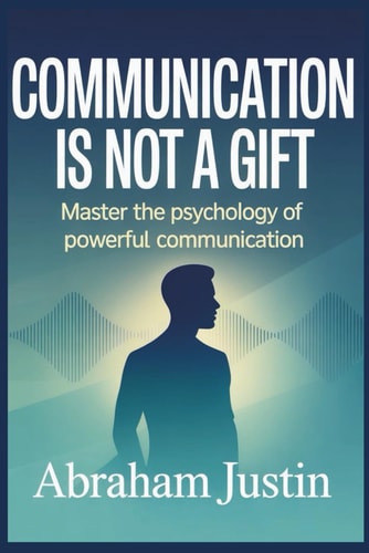 Communication Is Not a Gift: Master the Psychology of Powerful Communication