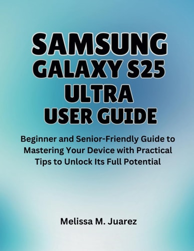 Samsung Galaxy S25 Ultra User Guide Beginner and Senior-Friendly Manual to Mastering Your Device with Practical Tips to Unlock Its Full Potential