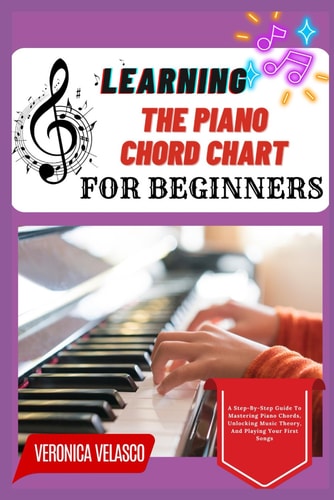 Learning the Piano Chord Chart for Beginners A Step-By-Step Guide To Mastering Piano Chords, Unlocking Music Theory, And Playing Your First Songs