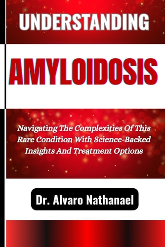 Understanding Amyloidosis Navigating The Complexities Of This Rare Condition With Science-Backed Insights And Treatment Options