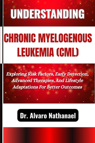 Understanding Chronic Myelogenous Leukemia (CML) Exploring Risk Factors, Early Detection, Advanced Therapies, And Lifestyle Adaptations For Better Outcomes