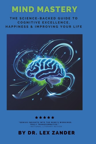 Mind Mastery The Science-Backed Guide to Cognitive Excellence, Happiness, & Transforming Your Life