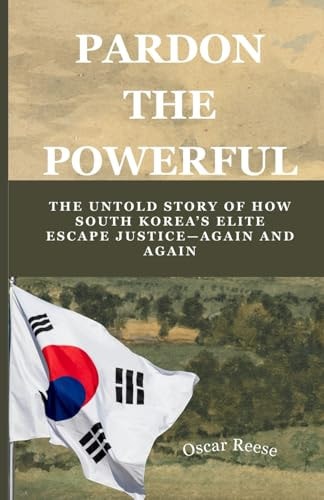 Pardon the Powerful The Untold Story of How South Korea's Elite Escape Justice-Again and Again