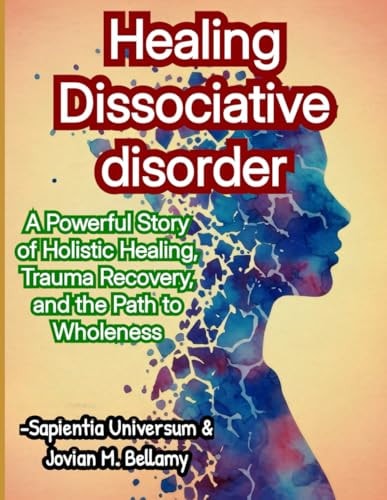 Healing Dissociative Disorder A Powerful Story of Holistic Healing, Trauma Recovery, and the Path to Wholeness