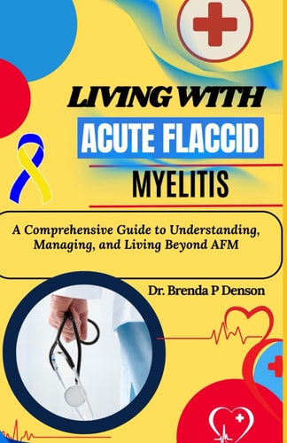 Living With Acute Flaccid Myelitis A Comprehensive Guide to Understanding, Managing, and Living Beyond AFM