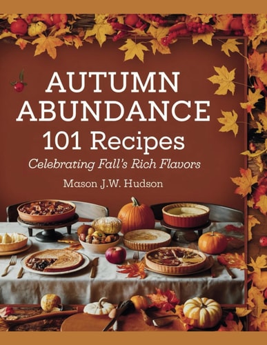 Autumn Abundance 101 Recipes Celebrating Fall's Rich Flavors - Mason J.W. Hudson