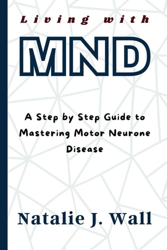 Living with MND A Step by Step Guide to Mastering Motor Neurone Disease