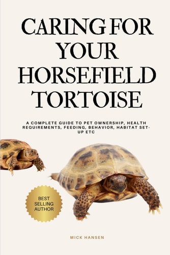 Caring for Your Horsefield Tortoise A Complete Guide to Pet Ownership, Health Requirements, Feeding, Behavior, Habitat Set-Up Etc