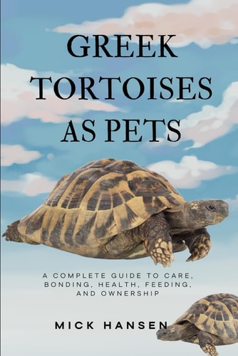 Greek Tortoises as Pets A Complete Guide to Care, Bonding, Health, Feeding, and Ownership