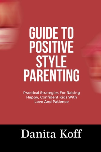 Guide to Positive Style Parenting Practical Strategies For Raising Happy, Confident Kids With Love And Patience