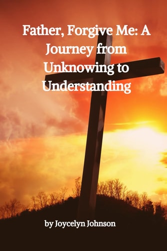Father, Forgive Me A Journey from Unknowing to Understanding