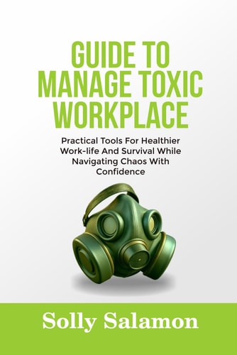 Guide to Manage Toxic Workplace Practical Tools For Healthier Work-life And Survival While Navigating Chaos With Confidence