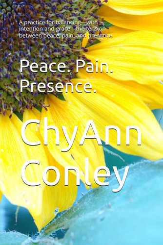 Peace. Pain. Presence. A Practice for Balancing-with Intention and Grace-the Tension Between Peace, Pain, and Presence.