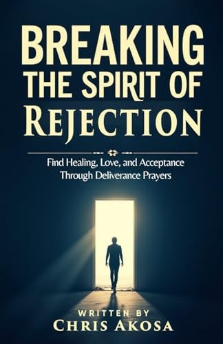 Breaking the Spirit of Rejection Find Healing, Love, and Acceptance Through Deliverance Prayers