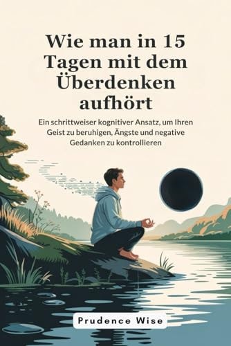Wie Man in 15 Tagen Mit Dem Überdenken Aufhört Ein Schrittweiser Kognitiver Ansatz, Um Ihren Geist Zu Beruhigen, Ängste und Negative Gedanken Zu Kontrollieren