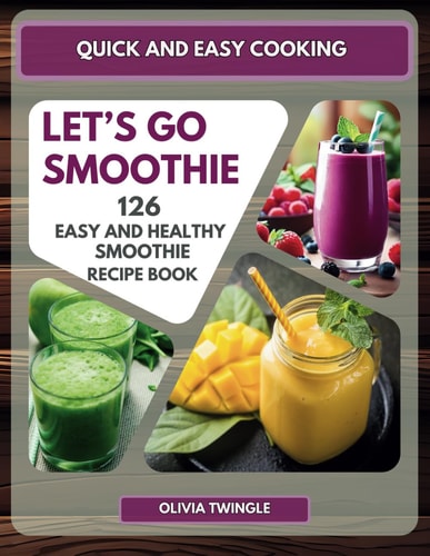 Quick and Easy Cooking Let's Go Smoothie. 126 Easy and Healthy Smoothies, that You Can Easily Make to Achieve Your Diet and Lifestyle Goals.